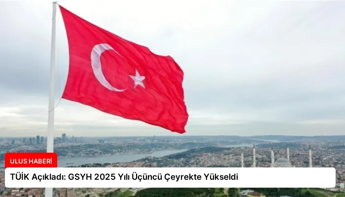 TÜİK Açıkladı: GSYH 2025 Yılı Üçüncü Çeyrekte Yükseldi