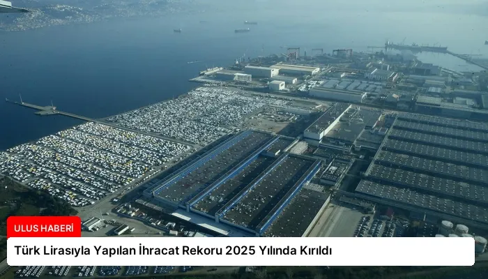 Türk Lirasıyla Yapılan İhracat Rekoru 2025 Yılında Kırıldı