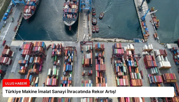 Türkiye Makine İmalat Sanayi İhracatında Rekor Artış!
