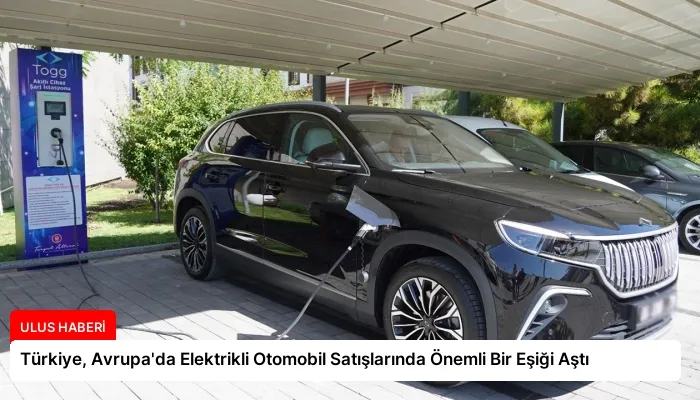Türkiye, Avrupa’da Elektrikli Otomobil Satışlarında Önemli Bir Eşiği Aştı