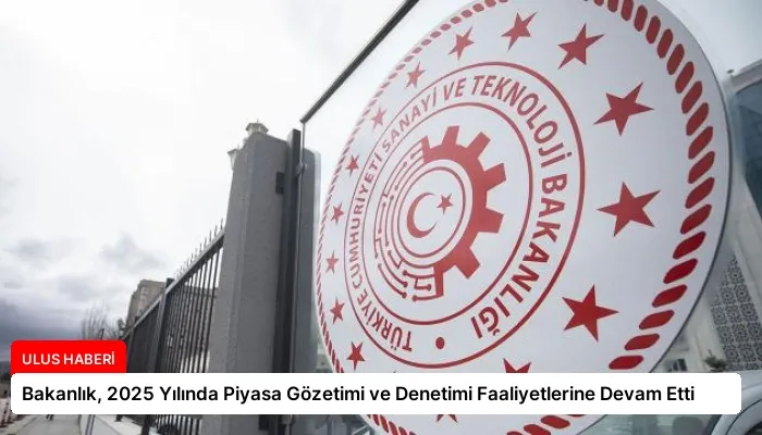 Bakanlık, 2025 Yılında Piyasa Gözetimi ve Denetimi Faaliyetlerine Devam Etti