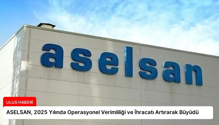 ASELSAN, 2025 Yılında Operasyonel Verimliliği ve İhracatı Artırarak Büyüdü