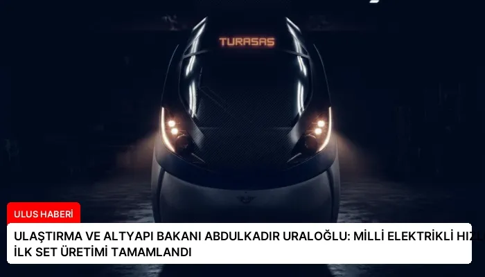 ULAŞTIRMA VE ALTYAPI BAKANI ABDULKADIR URALOĞLU: MİLLİ ELEKTRİKLİ HIZLI TRENDEN İLK SET ÜRETİMİ TAMAMLANDI