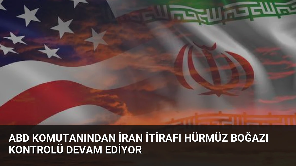ABD Komutanından İran İtirafı Hürmüz Boğazı Kontrolü Devam Ediyor