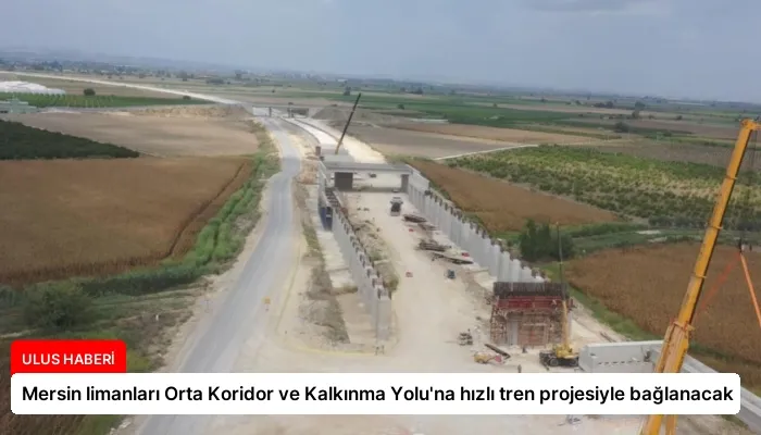 Mersin limanları Orta Koridor ve Kalkınma Yolu’na hızlı tren projesiyle bağlanacak
