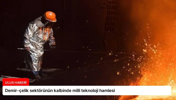 Demir-çelik sektörünün kalbinde milli teknoloji hamlesi