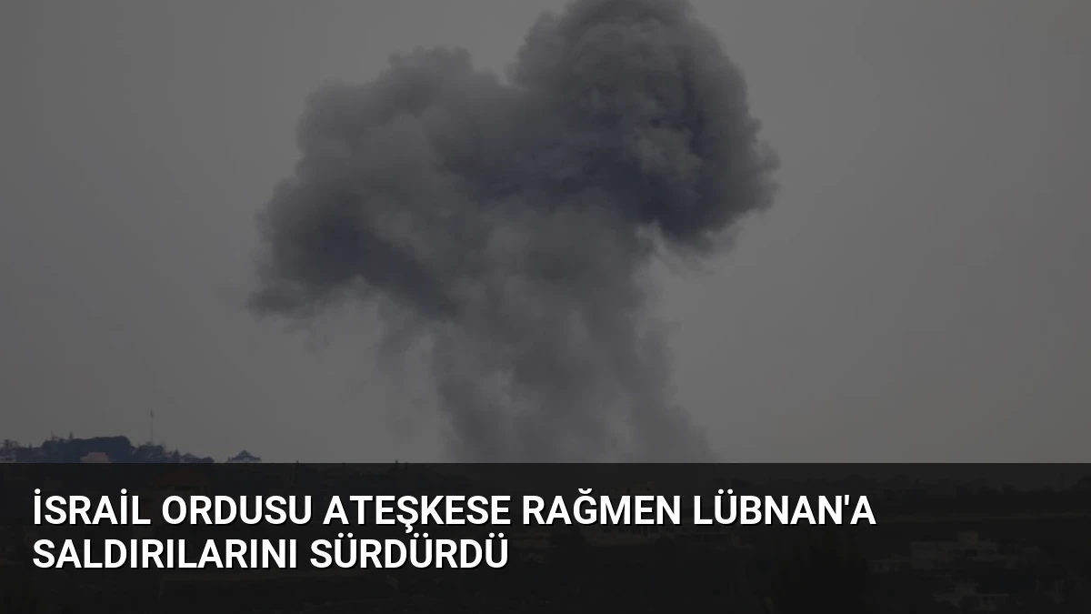 İsrail Ordusu Ateşkese Rağmen Lübnan’a Saldırılarını Sürdürdü