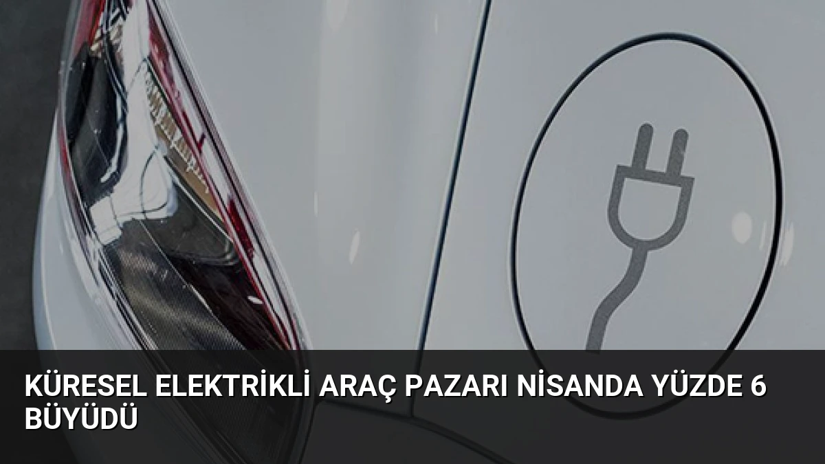 Küresel Elektrikli Araç Pazarı Nisanda Yüzde 6 Büyüdü