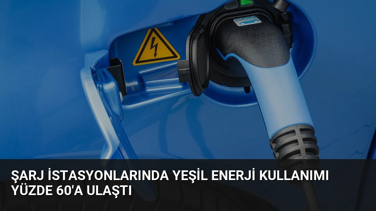 Şarj İstasyonlarında Yeşil Enerji Kullanımı Yüzde 60’a Ulaştı