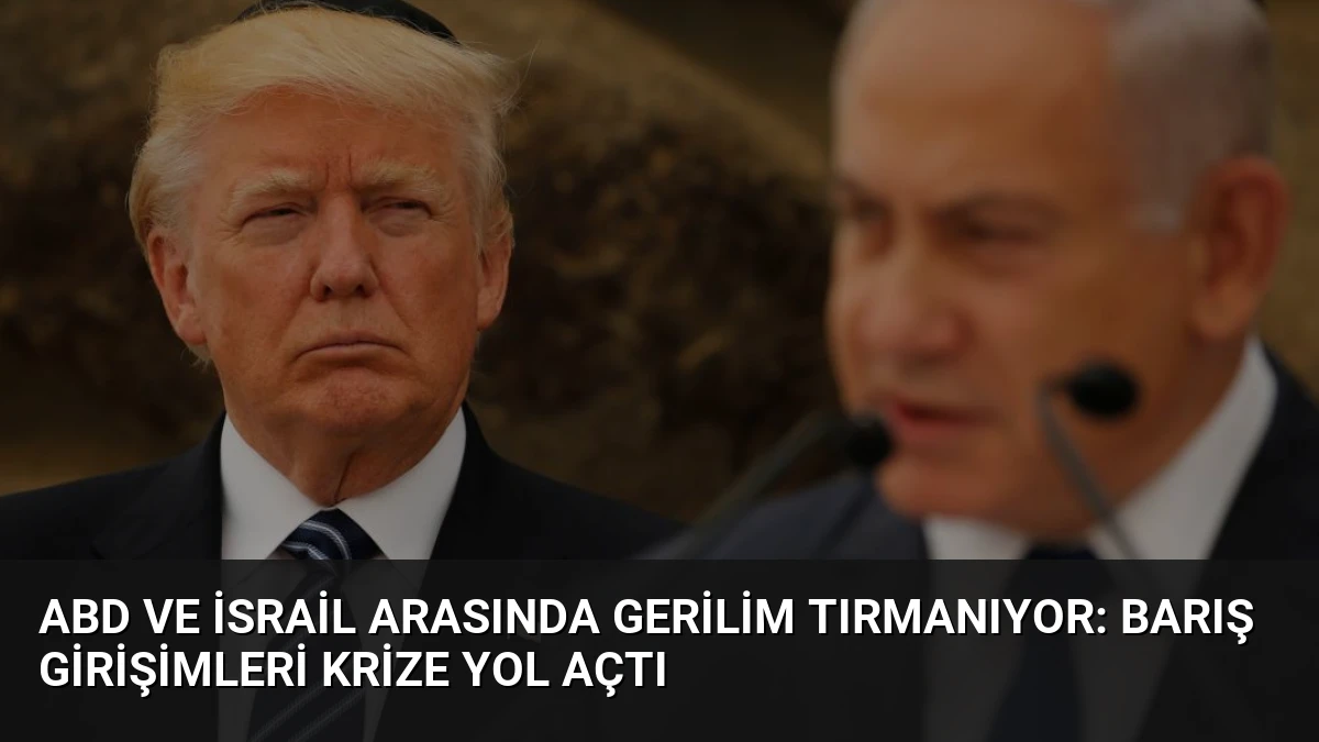 ABD ve İsrail Arasında Gerilim Tırmanıyor: Barış Girişimleri Krize Yol Açtı
