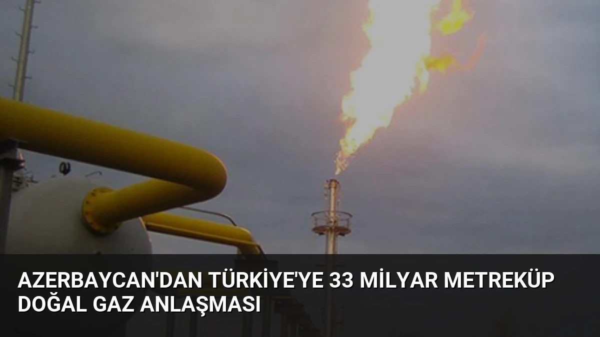 Azerbaycan’dan Türkiye’ye 33 Milyar Metreküp Doğal Gaz Anlaşması