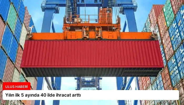 Yılın ilk 5 ayında 40 ilde ihracat arttı