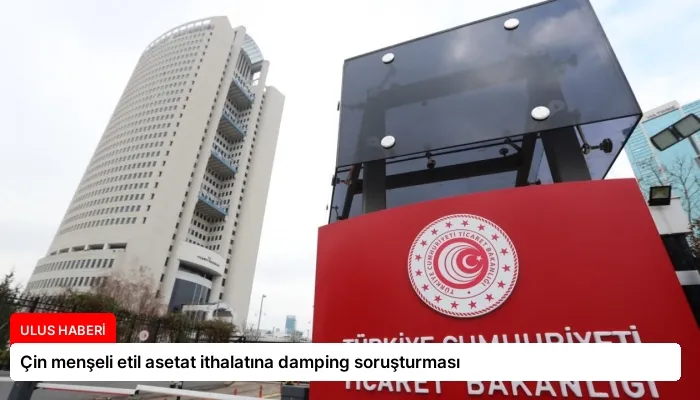 Çin menşeli etil asetat ithalatına damping soruşturması