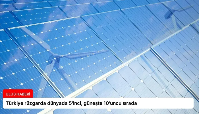 Türkiye rüzgarda dünyada 5’inci, güneşte 10’uncu sırada