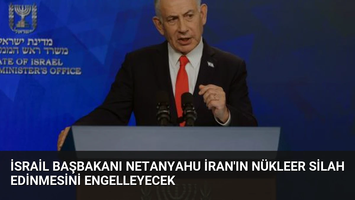 İsrail Başbakanı Netanyahu İran’ın Nükleer Silah Edinmesini Engelleyecek