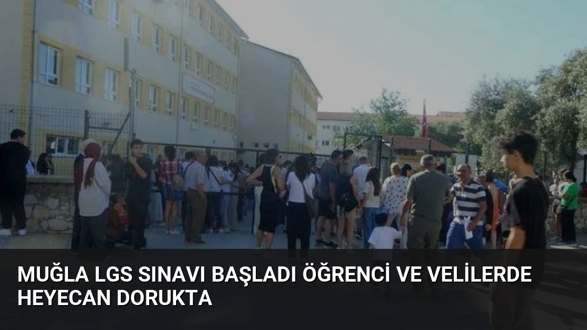 Muğla LGS Sınavı Başladı Öğrenci ve Velilerde Heyecan Dorukta