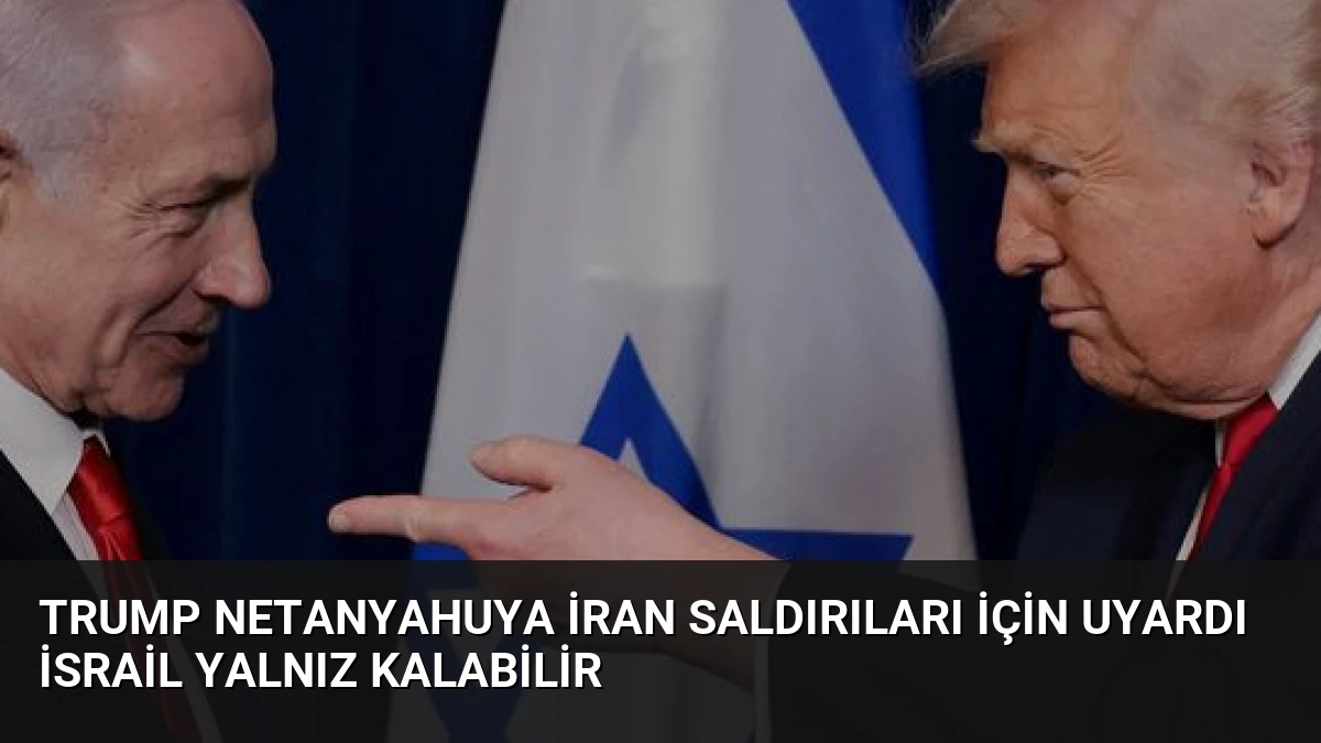 Trump Netanyahuya İran Saldırıları İçin Uyardı İsrail Yalnız Kalabilir