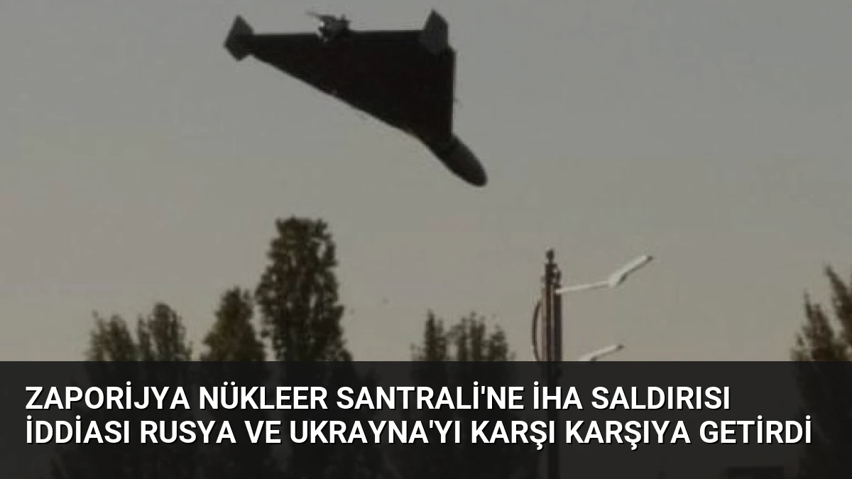 Zaporijya Nükleer Santrali’ne İHA Saldırısı İddiası Rusya ve Ukrayna’yı Karşı Karşıya Getirdi