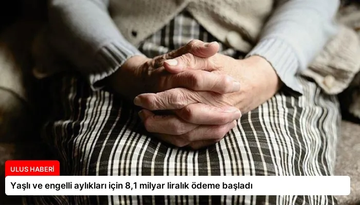 Yaşlı ve engelli aylıkları için 8,1 milyar liralık ödeme başladı