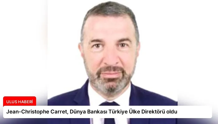 Jean-Christophe Carret, Dünya Bankası Türkiye Ülke Direktörü oldu