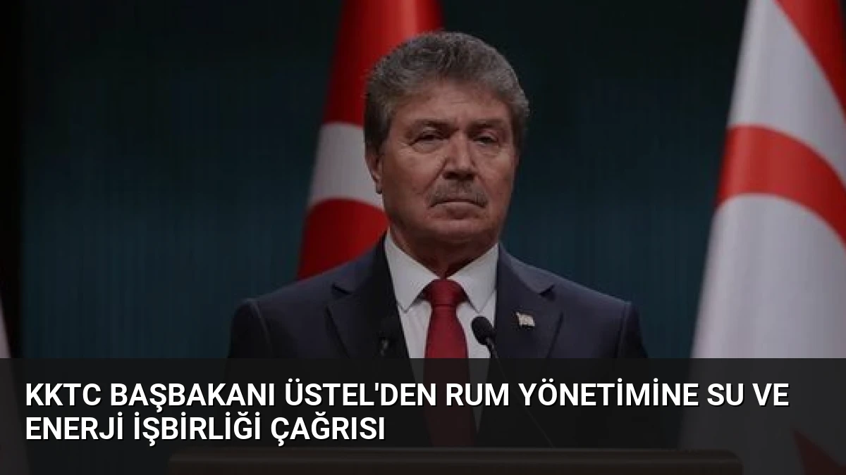 KKTC Başbakanı Üstel’den Rum Yönetimine Su ve Enerji İşbirliği Çağrısı