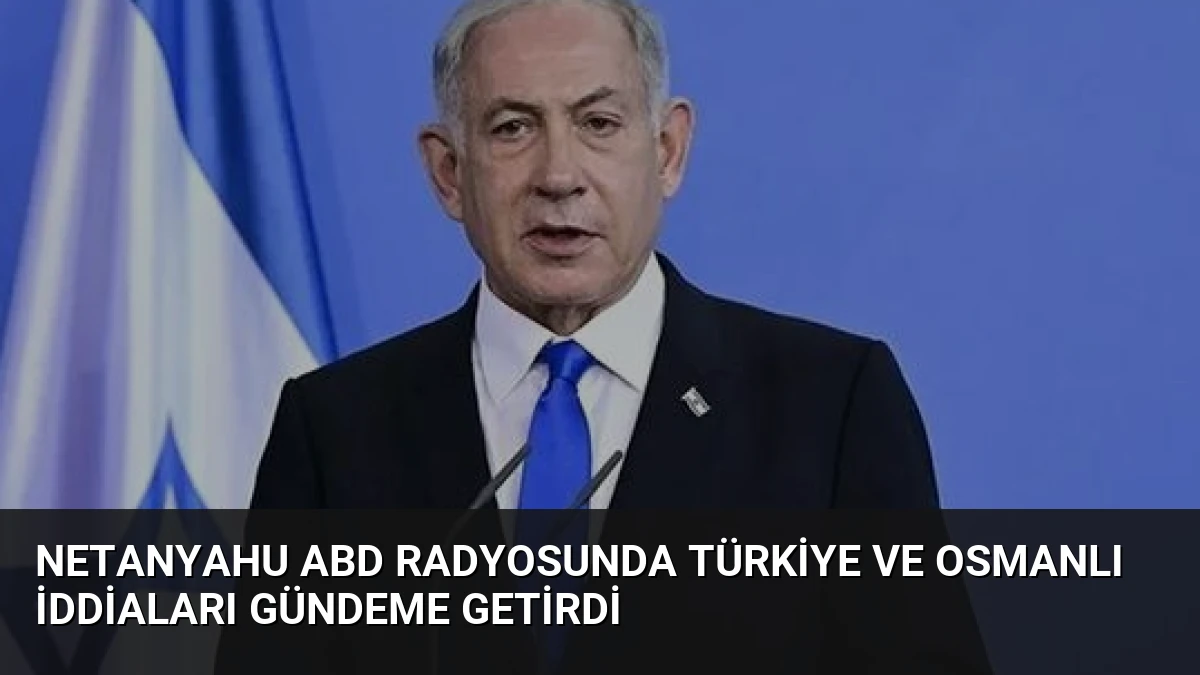 Netanyahu ABD Radyosunda Türkiye ve Osmanlı İddiaları Gündeme Getirdi
