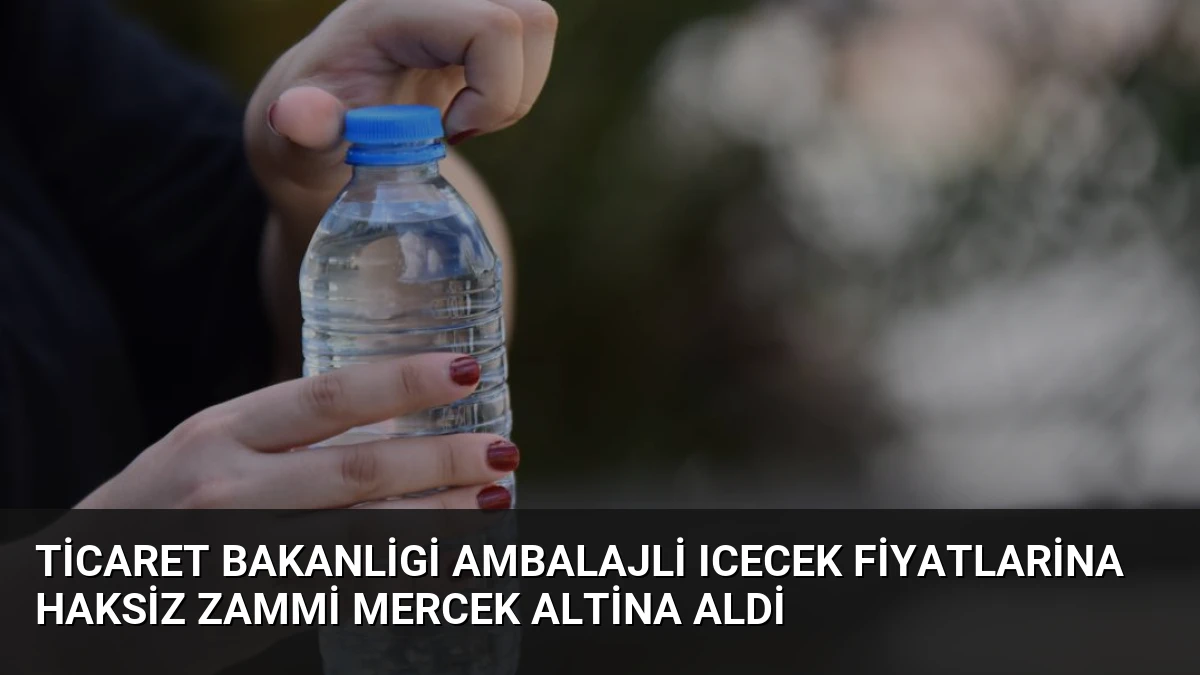 Ticaret Bakanligi Ambalajli Icecek Fiyatlarina Haksiz Zammi Mercek Altina Aldi