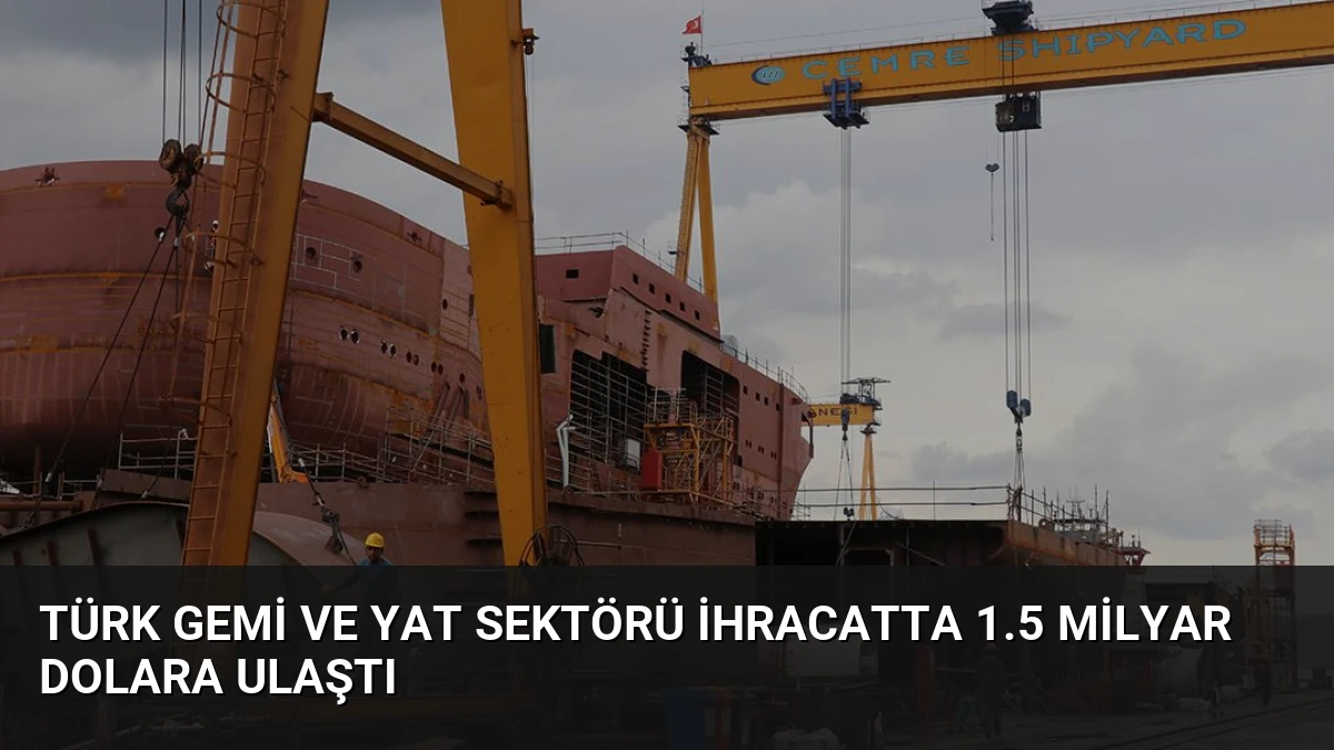 Türk Gemi ve Yat Sektörü İhracatta 1.5 Milyar Dolara Ulaştı