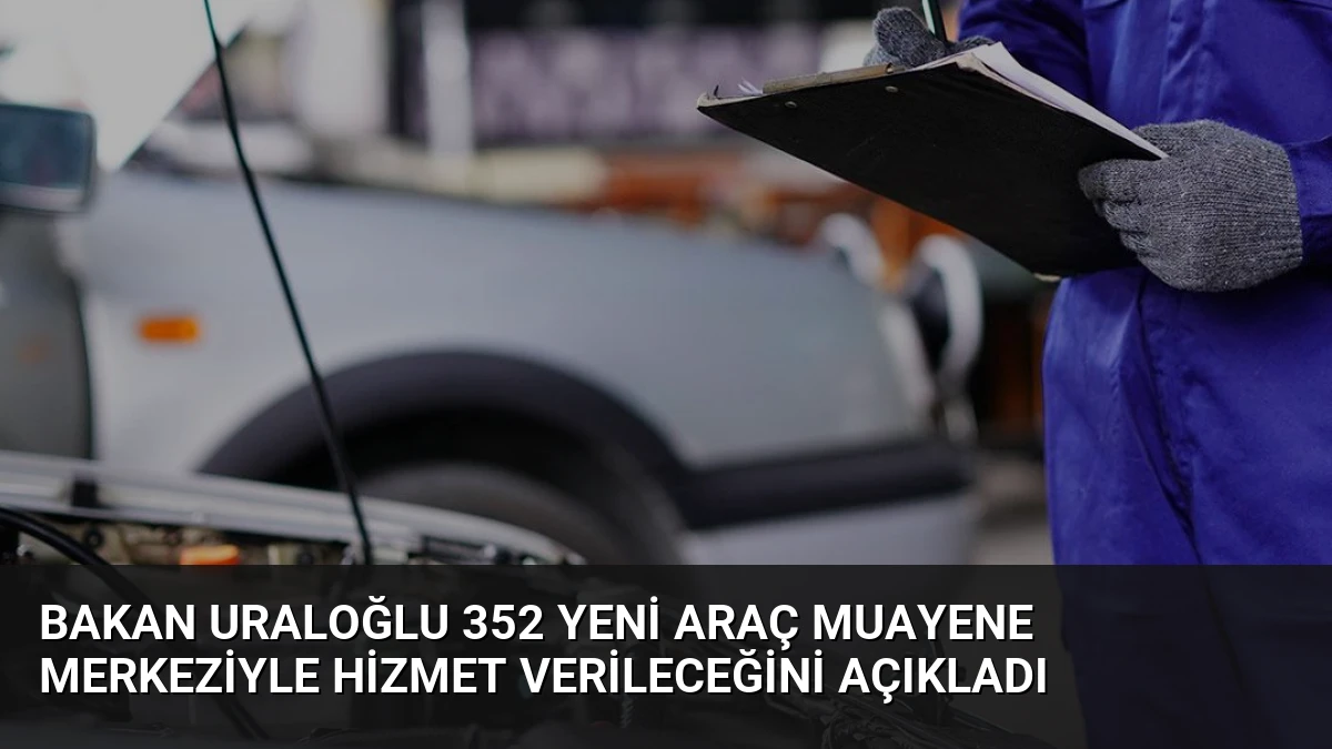 Bakan Uraloğlu 352 Yeni Araç Muayene Merkeziyle Hizmet Verileceğini Açıkladı