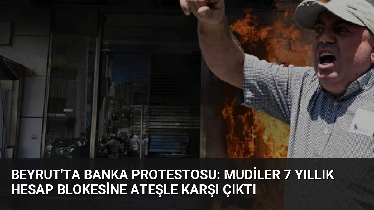 Beyrut’ta Banka Protestosu: Mudiler 7 Yıllık Hesap Blokesine Ateşle Karşı Çıktı