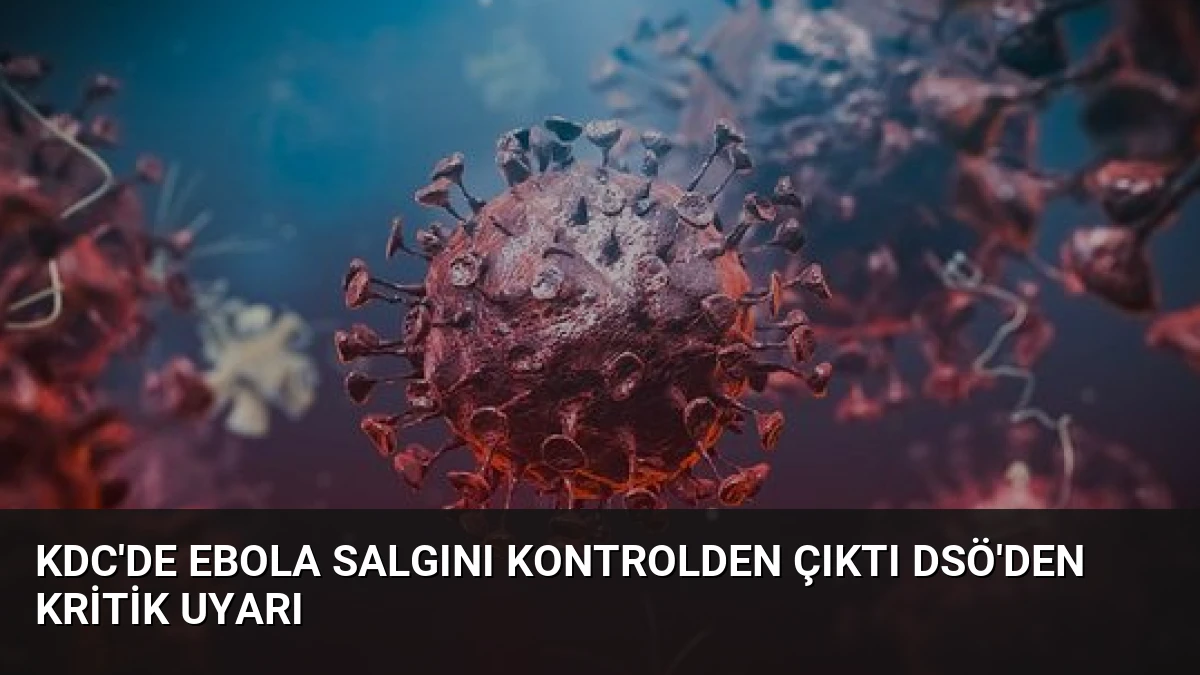 KDC’de Ebola Salgını Kontrolden Çıktı DSÖ’den Kritik Uyarı