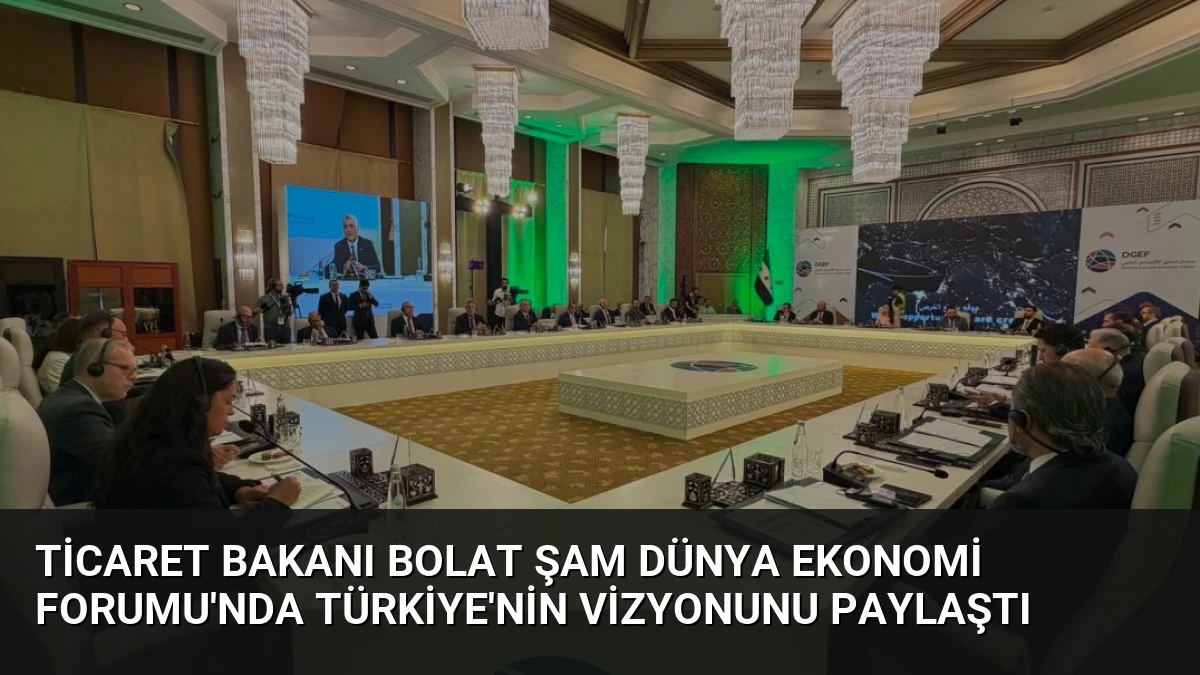 Ticaret Bakanı Bolat Şam Dünya Ekonomi Forumu’nda Türkiye’nin Vizyonunu Paylaştı