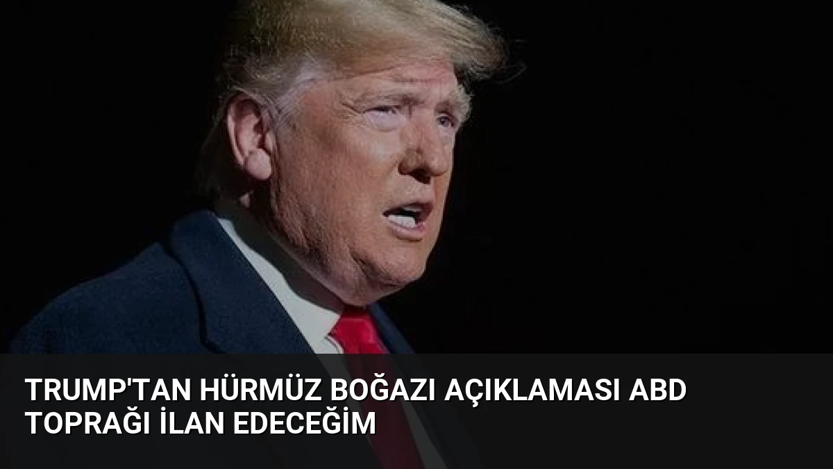 Trump’tan Hürmüz Boğazı Açıklaması ABD Toprağı İlan Edeceğim