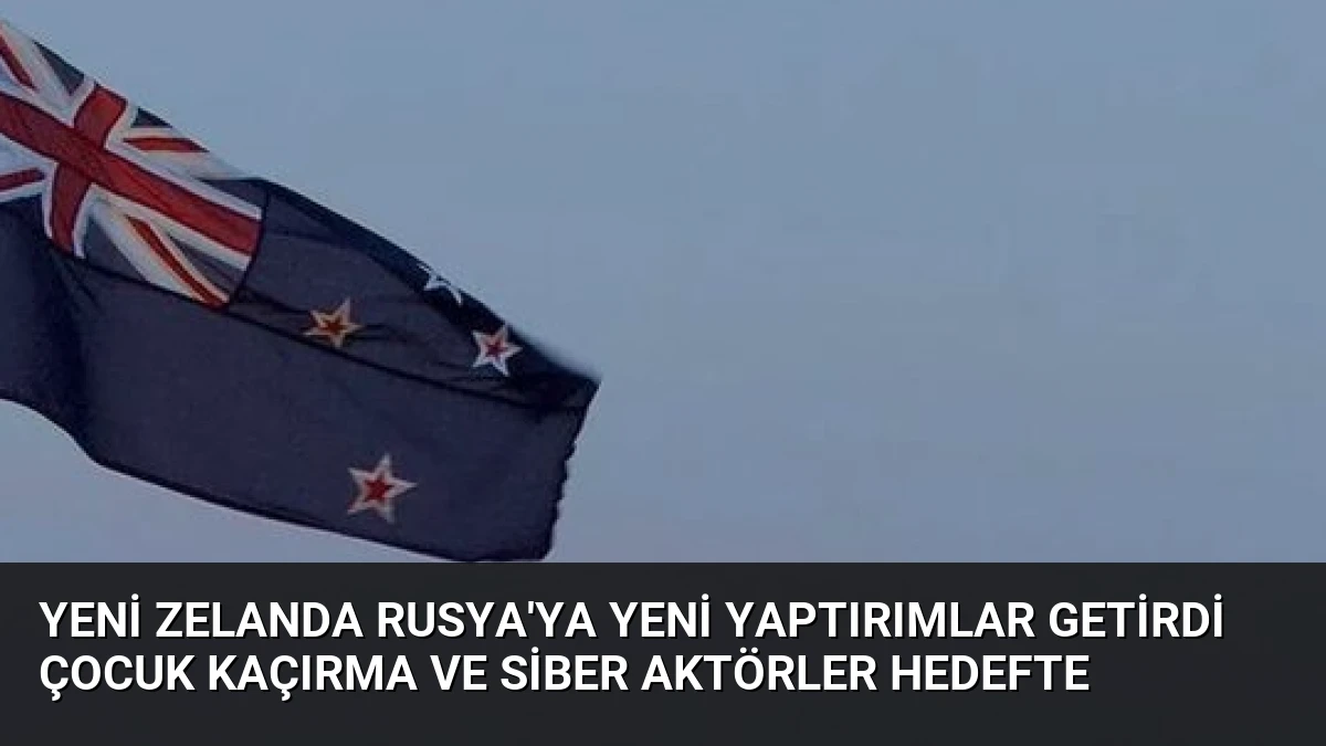 Yeni Zelanda Rusya’ya Yeni Yaptırımlar Getirdi Çocuk Kaçırma ve Siber Aktörler Hedefte