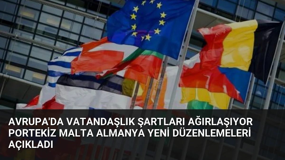 Avrupa’da Vatandaşlık Şartları Ağırlaşıyor Portekiz Malta Almanya Yeni Düzenlemeleri Açıkladı