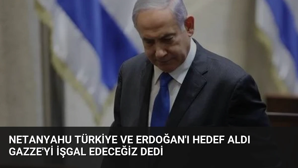 Netanyahu Türkiye ve Erdoğan’ı hedef aldı Gazze’yi işgal edeceğiz dedi