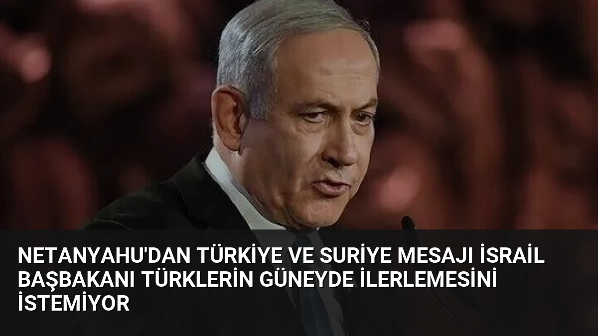 Netanyahu’dan Türkiye ve Suriye Mesajı İsrail Başbakanı Türklerin Güneyde İlerlemesini İstemiyor