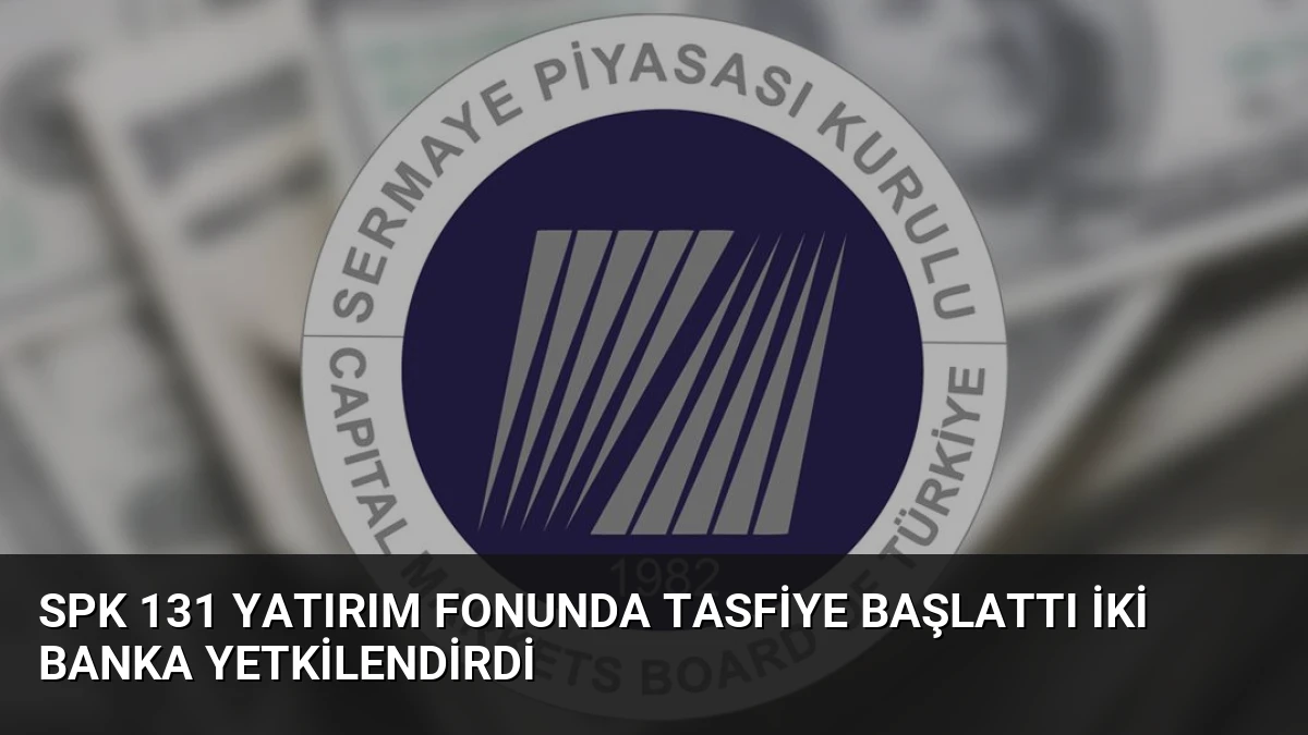 SPK 131 Yatırım Fonunda Tasfiye Başlattı İki Banka Yetkilendirdi