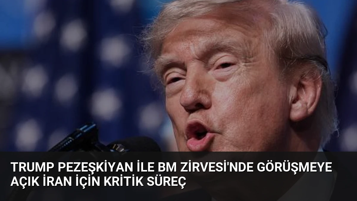 Trump Pezeşkiyan ile BM Zirvesi’nde Görüşmeye Açık İran İçin Kritik Süreç