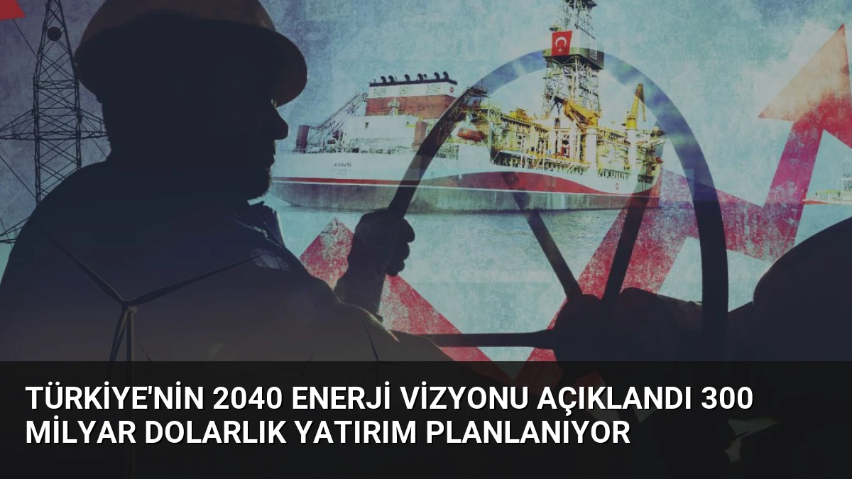 Türkiye’nin 2040 Enerji Vizyonu Açıklandı 300 Milyar Dolarlık Yatırım Planlanıyor