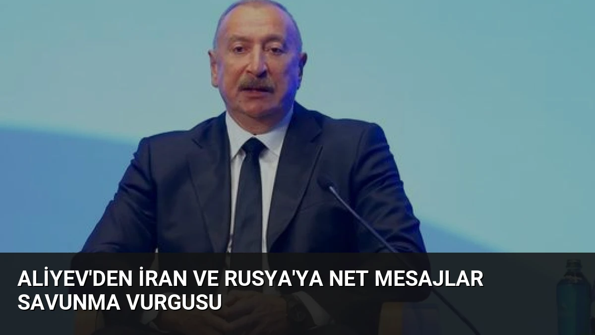 Aliyev’den İran ve Rusya’ya Net Mesajlar Savunma Vurgusu
