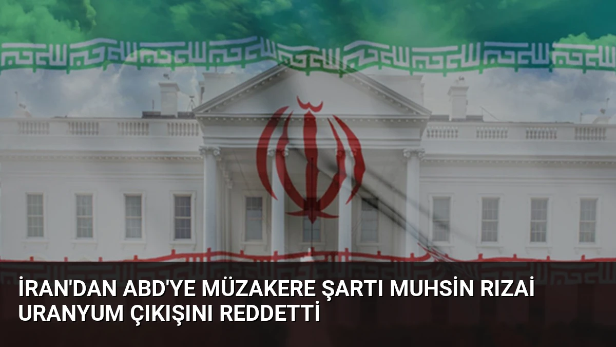 İran’dan ABD’ye Müzakere Şartı Muhsin Rızai Uranyum Çıkışını Reddetti