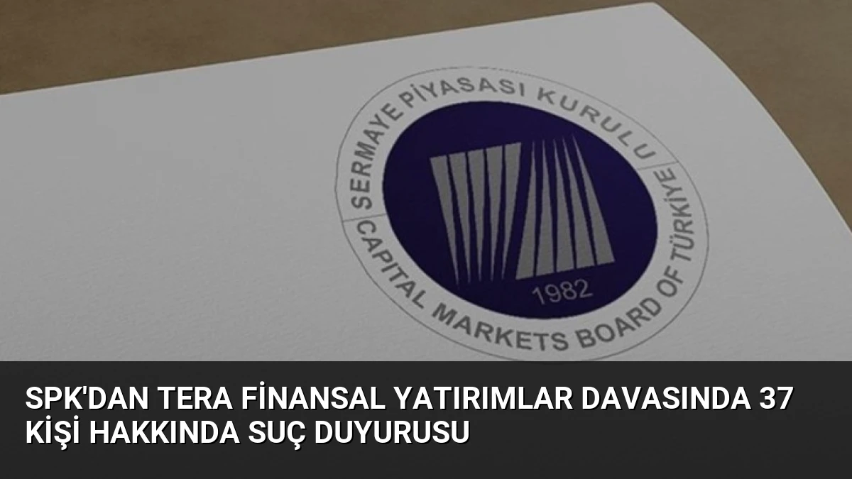 SPK’dan Tera Finansal Yatırımlar Davasında 37 Kişi Hakkında Suç Duyurusu