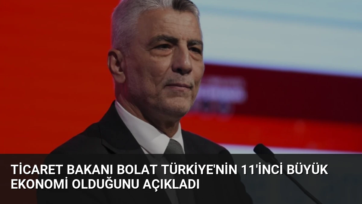 Ticaret Bakanı Bolat Türkiye’nin 11’inci Büyük Ekonomi Olduğunu Açıkladı